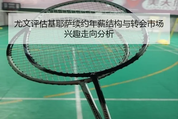 尤文评估基耶萨续约年薪结构与转会市场兴趣走向分析