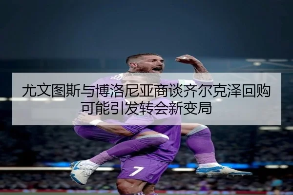 尤文图斯与博洛尼亚商谈齐尔克泽回购可能引发转会新变局