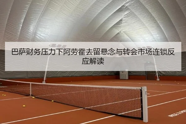 巴萨财务压力下阿劳霍去留悬念与转会市场连锁反应解读 - kaiyun