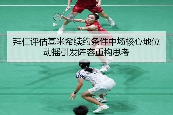 拜仁评估基米希续约条件中场核心地位动摇引发阵容重构思考