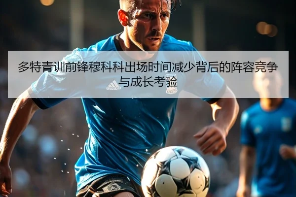多特青训前锋穆科科出场时间减少背后的阵容竞争与成长考验