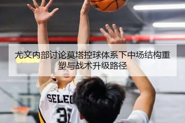 尤文内部讨论莫塔控球体系下中场结构重塑与战术升级路径（kaiyun）