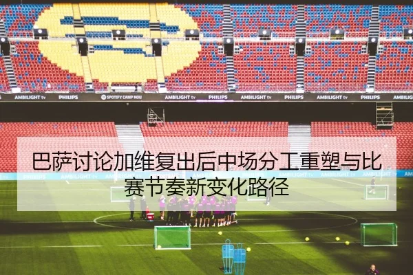 巴萨讨论加维复出后中场分工重塑与比赛节奏新变化路径 - kaiyun