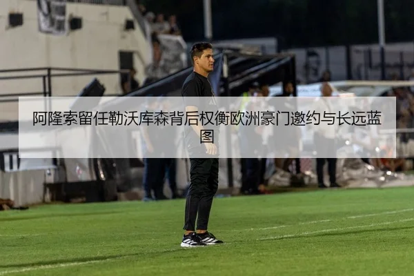 阿隆索留任勒沃库森背后权衡欧洲豪门邀约与长远蓝图 | kaiyun