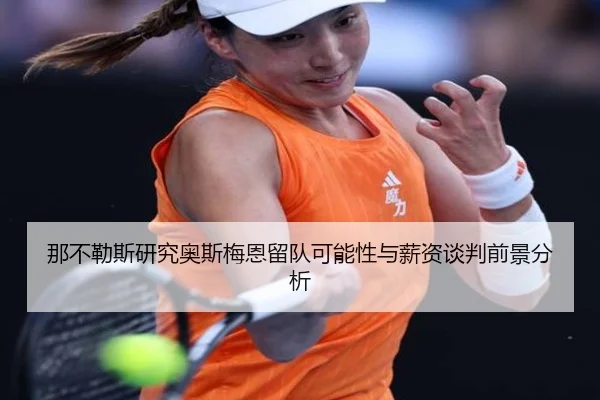 那不勒斯研究奥斯梅恩留队可能性与薪资谈判前景分析