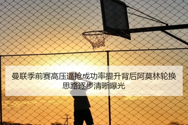 曼联季前赛高压逼抢成功率提升背后阿莫林轮换思路逐步清晰曝光